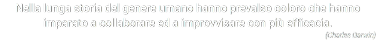 Nella lunga storia del genere umano hanno prevalso coloro che hanno imparato a collaborare ed a improvvisare con più efficacia.
(Charles Darwin)