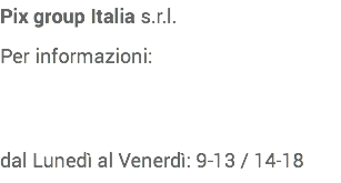 Pix group Italia s.r.l.
Per informazioni: dal Lunedì al Venerdì: 9-13 / 14-18